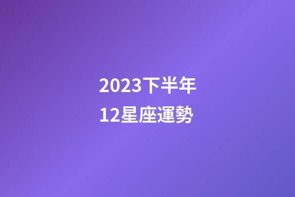 2023下半年12星座運勢-第1張-星座運勢-玄機派