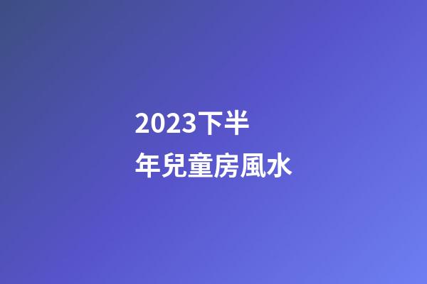 2023下半年兒童房風水
