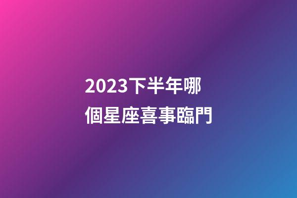 2023下半年哪個星座喜事臨門-第1張-星座運勢-玄機派