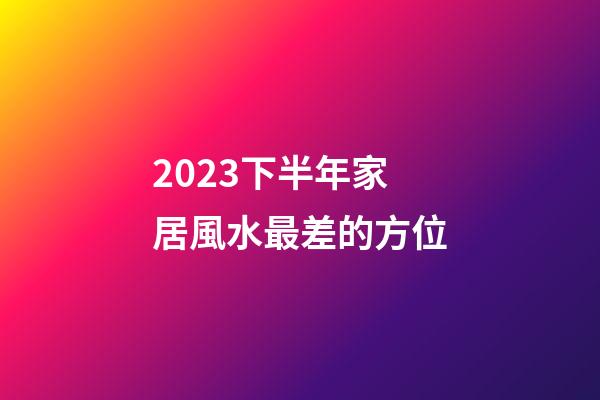 2023下半年家居風水最差的方位