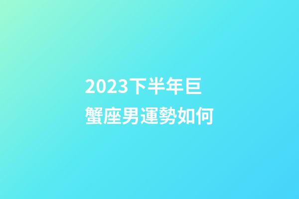 2023下半年巨蟹座男運勢如何-第1張-星座運勢-玄機(jī)派