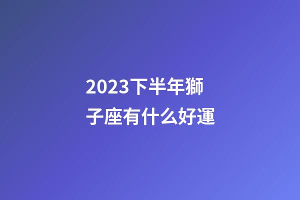 2023下半年獅子座有什么好運-第1張-星座運勢-玄機派