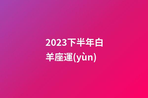 2023下半年白羊座運(yùn)-第1張-星座運(yùn)勢(shì)-玄機(jī)派