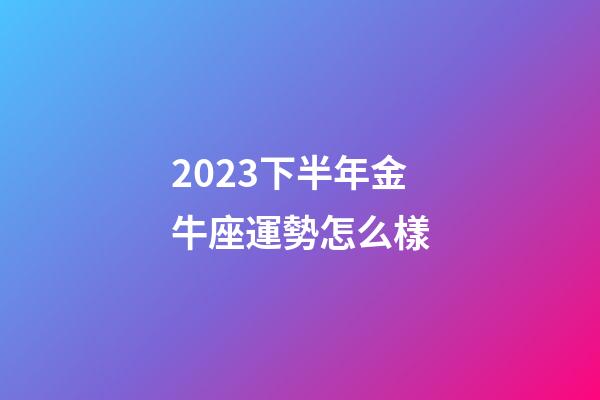 2023下半年金牛座運勢怎么樣-第1張-星座運勢-玄機派