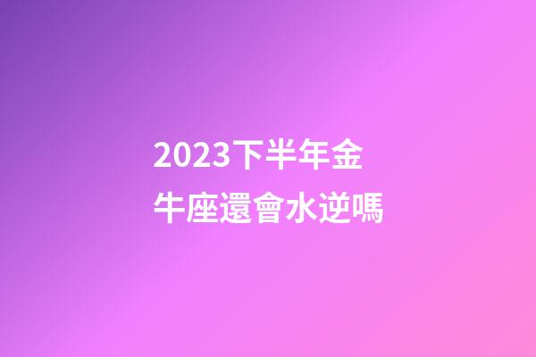 2023下半年金牛座還會水逆嗎-第1張-星座運勢-玄機派