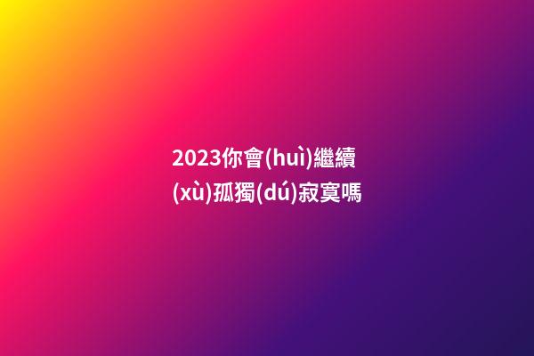 2023你會(huì)繼續(xù)孤獨(dú)寂寞嗎