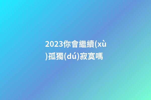 2023你會繼續(xù)孤獨(dú)寂寞嗎