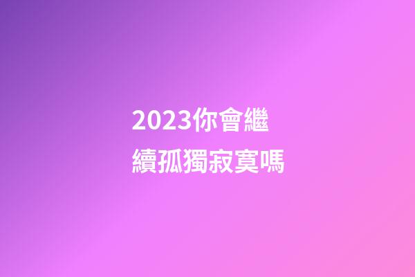 2023你會繼續孤獨寂寞嗎