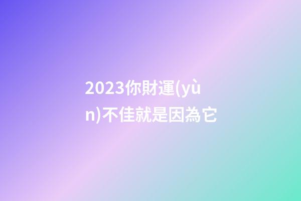 2023你財運(yùn)不佳就是因為它