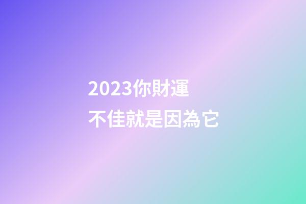 2023你財運不佳就是因為它