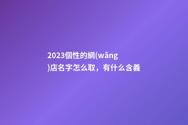 2023個性的網(wǎng)店名字怎么取，有什么含義-第1張-店鋪起名-玄機派