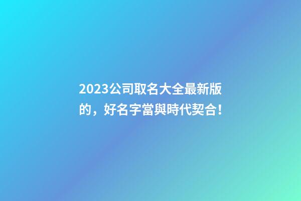 2023公司取名大全最新版的，好名字當與時代契合！-第1張-公司起名-玄機派