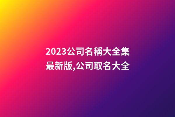 2023公司名稱大全集最新版,公司取名大全-第1張-公司起名-玄機派