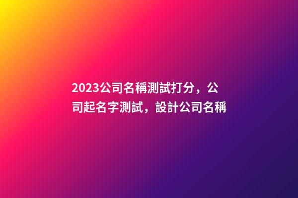 2023公司名稱測試打分，公司起名字測試，設計公司名稱-第1張-公司起名-玄機派