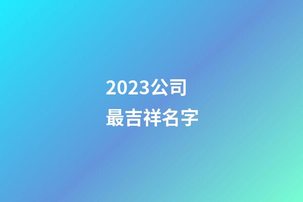 2023公司最吉祥名字