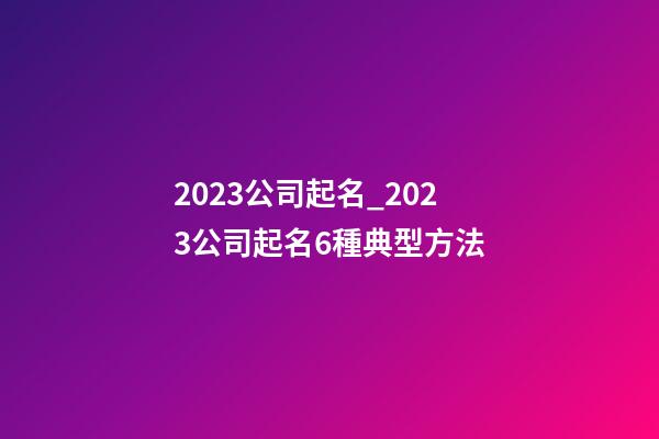 2023公司起名_2023公司起名6種典型方法-第1張-公司起名-玄機派