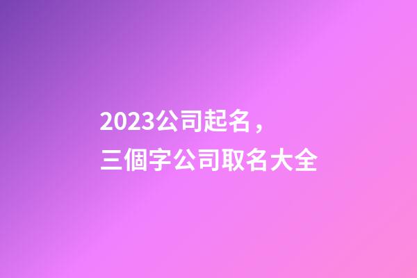 2023公司起名，三個字公司取名大全-第1張-公司起名-玄機派