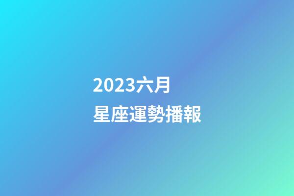 2023六月星座運勢播報-第1張-星座運勢-玄機派