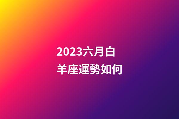2023六月白羊座運勢如何-第1張-星座運勢-玄機派