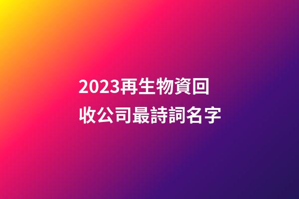 2023再生物資回收公司最詩詞名字-第1張-公司起名-玄機派