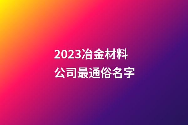 2023冶金材料公司最通俗名字-第1張-公司起名-玄機派