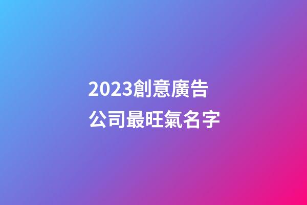2023創意廣告公司最旺氣名字