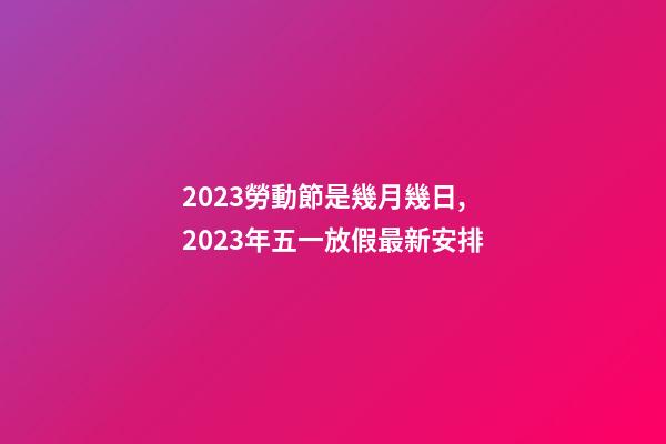 2023勞動節是幾月幾日,2023年五一放假最新安排-第1張-觀點-玄機派