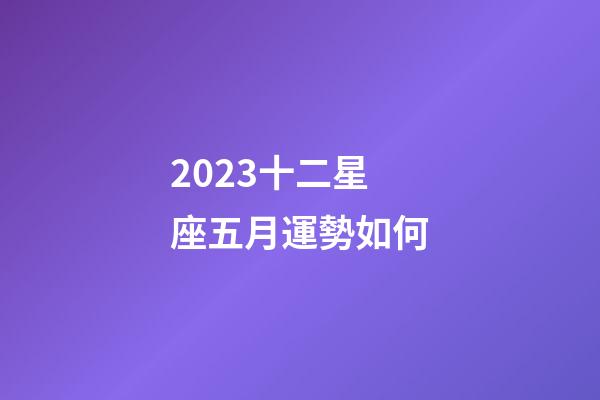 2023十二星座五月運勢如何-第1張-星座運勢-玄機派