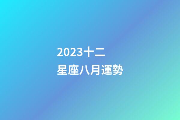 2023十二星座八月運勢-第1張-星座運勢-玄機派