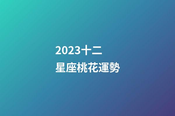 2023十二星座桃花運勢-第1張-星座運勢-玄機派