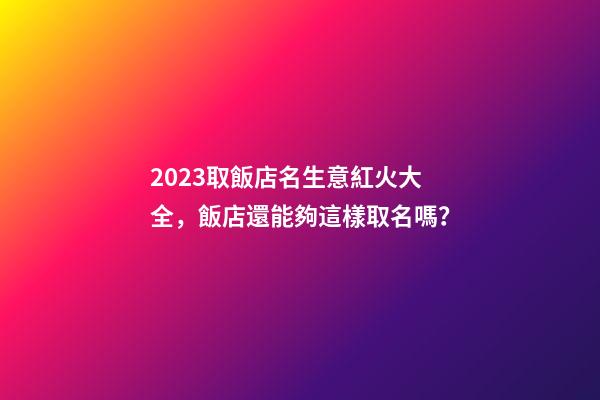 2023取飯店名生意紅火大全，飯店還能夠這樣取名嗎？