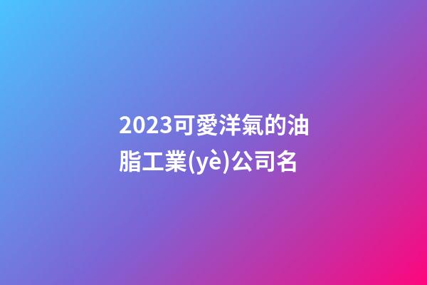 2023可愛洋氣的油脂工業(yè)公司名-第1張-公司起名-玄機(jī)派