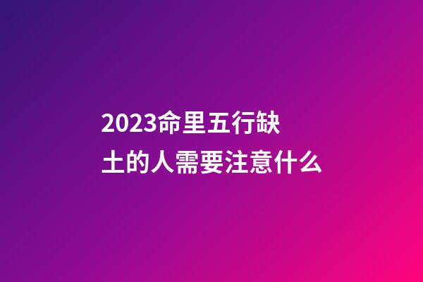 2023命里五行缺土的人需要注意什么