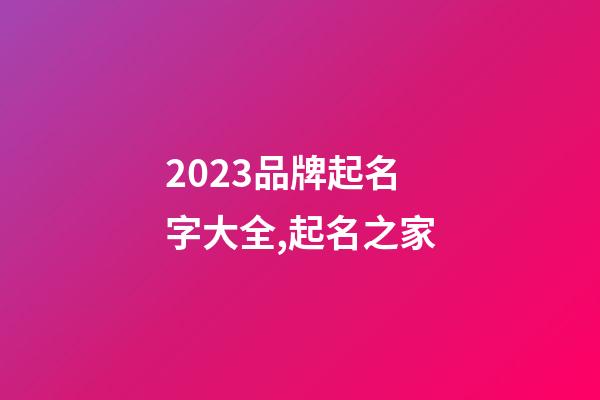 2023品牌起名字大全,起名之家-第1張-商標起名-玄機派