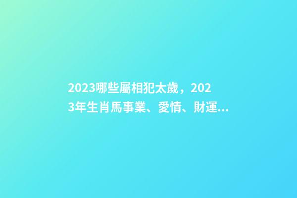 2023哪些屬相犯太歲，2023年生肖馬事業、愛情、財運運勢-第1張-觀點-玄機派