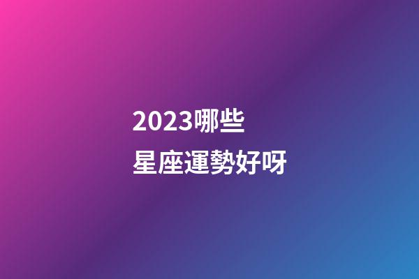 2023哪些星座運勢好呀-第1張-星座運勢-玄機派