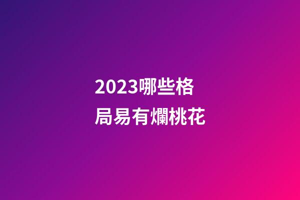 2023哪些格局易有爛桃花