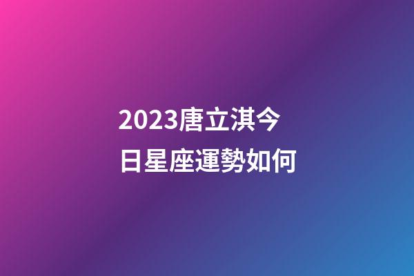 2023唐立淇今日星座運勢如何-第1張-星座運勢-玄機派