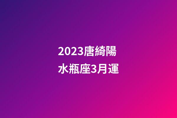 2023唐綺陽水瓶座3月運-第1張-星座運勢-玄機派