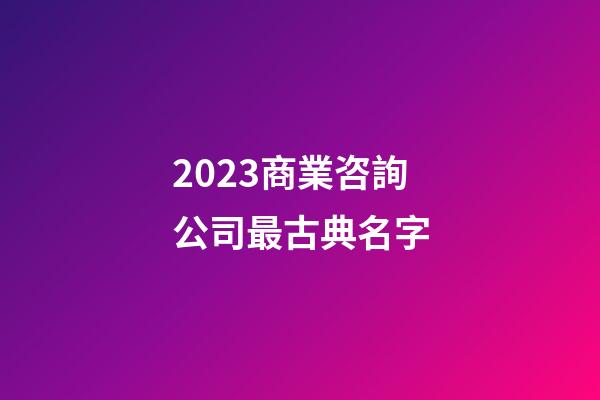 2023商業咨詢公司最古典名字-第1張-公司起名-玄機派