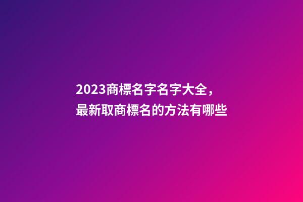 2023商標名字名字大全，最新取商標名的方法有哪些-第1張-商標起名-玄機派