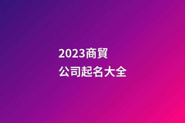 2023商貿公司起名大全-第1張-公司起名-玄機派