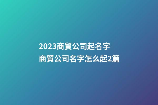 2023商貿公司起名字商貿公司名字怎么起2篇-第1張-公司起名-玄機派