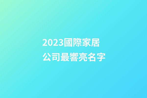 2023國際家居公司最響亮名字-第1張-公司起名-玄機派