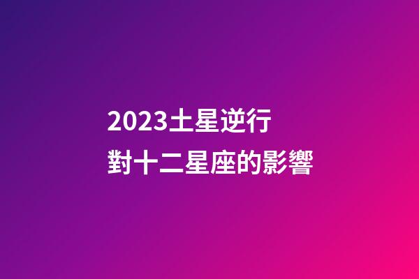 2023土星逆行對十二星座的影響-第1張-星座運勢-玄機派