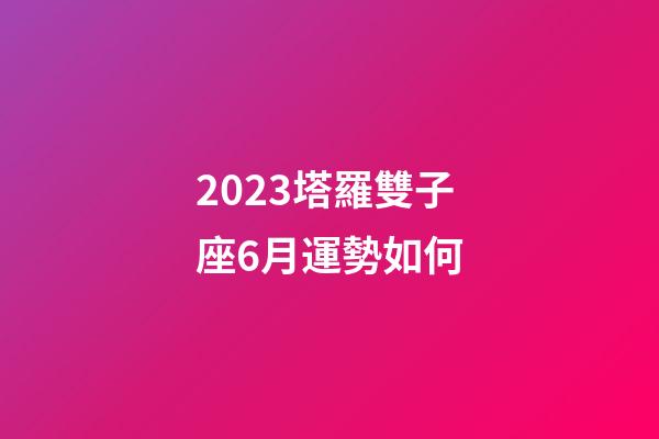 2023塔羅雙子座6月運勢如何-第1張-星座運勢-玄機派