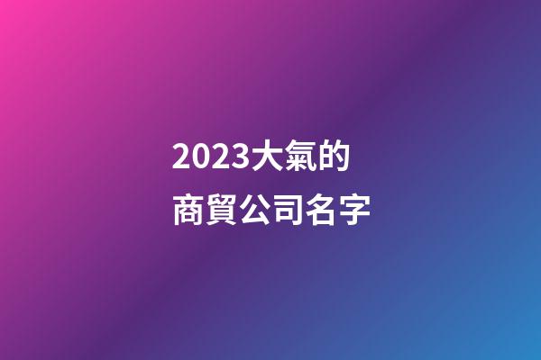 2023大氣的商貿公司名字