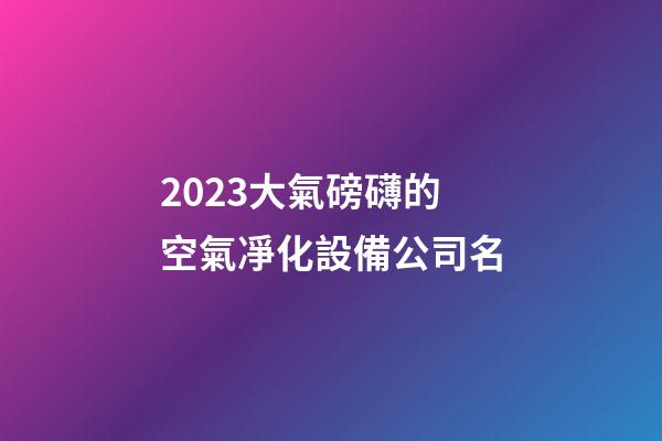 2023大氣磅礴的空氣凈化設備公司名-第1張-公司起名-玄機派