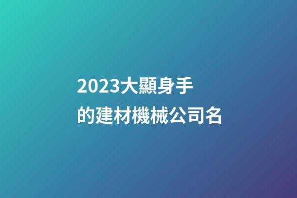 2023大顯身手的建材機械公司名-第1張-公司起名-玄機派