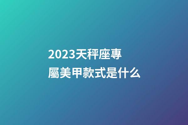 2023天秤座專屬美甲款式是什么-第1張-星座運勢-玄機派